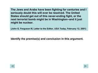 The Jews and Arabs have been fighting for centuries and I seriously doubt this will ever be resolved. The United States should get out of this never-ending fight, or the next terrorist bomb might be in Washington--and it just might be nuclear.  (John G. Ferguson III, Letter to the Editor,  USA Today , February 12, 2001)   Identify the premise(s) and conclusion in this argument. 