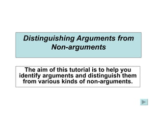 Distinguishing Arguments from Non-arguments The aim of this tutorial is to help you identify arguments and distinguish them from various kinds of non-arguments. 