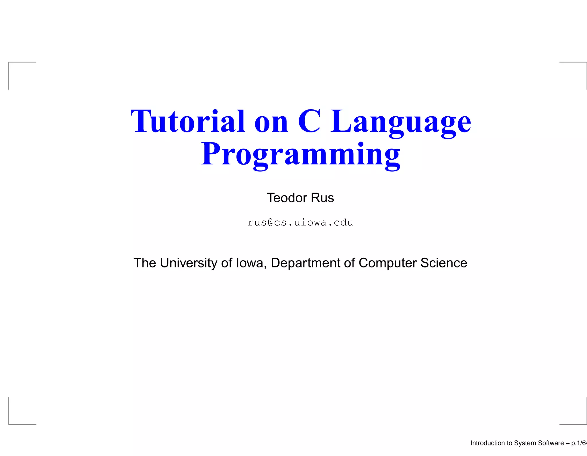 Tutorial on C Language Programming Teodor Rus rus@cs.uiowa.edu The University of Iowa, Department of Computer Science Introduction to System Software – p.1/64 