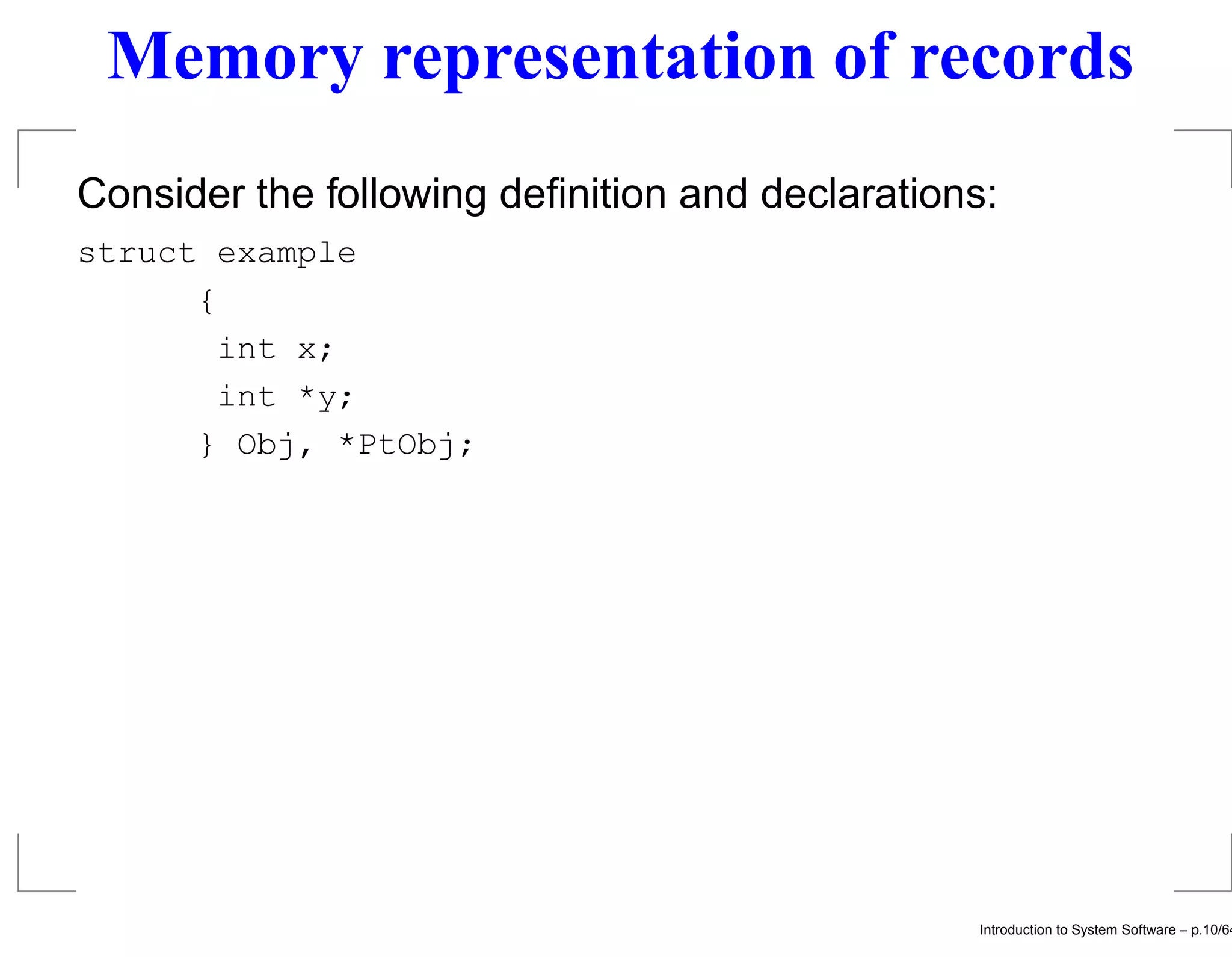 Memory representation of records Consider the following deﬁnition and declarations: struct example { int x; int *y; } Obj, *PtObj; Introduction to System Software – p.10/64 