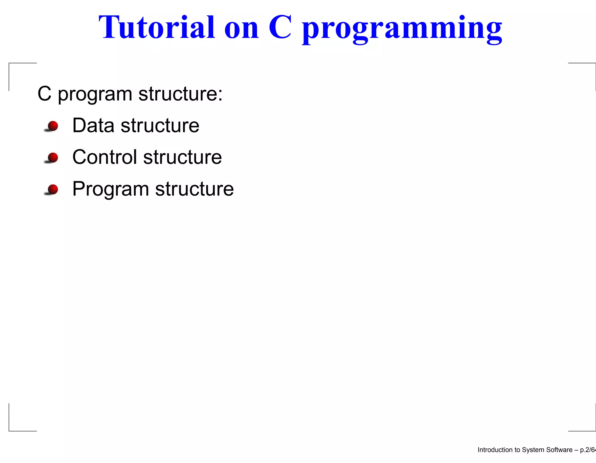 Tutorial on C programming C program structure: Data structure Control structure Program structure Introduction to System Software – p.2/64 