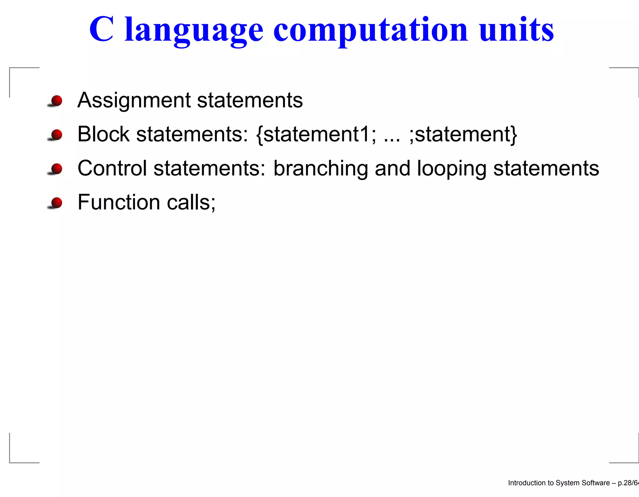 C language computation units Assignment statements Block statements: {statement1; ... ;statement} Control statements: branching and looping statements Function calls; Introduction to System Software – p.28/64 