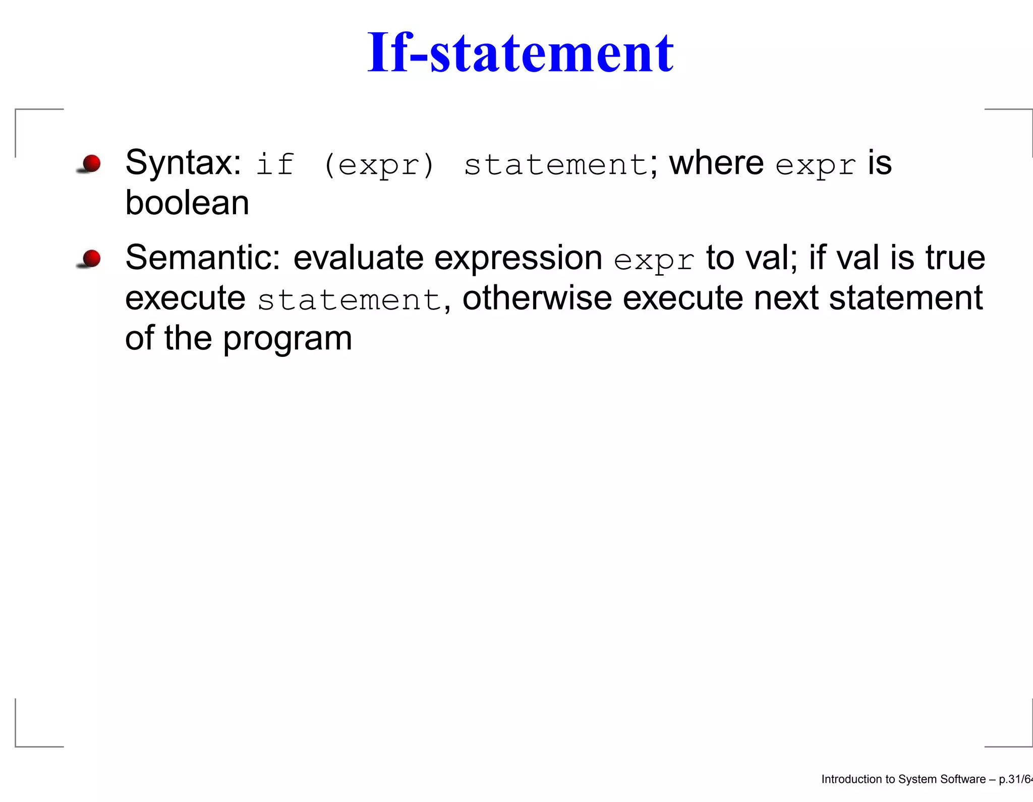 If-statement Syntax: if (expr) statement; where expr is boolean Semantic: evaluate expression expr to val; if val is true execute statement, otherwise execute next statement of the program Introduction to System Software – p.31/64 