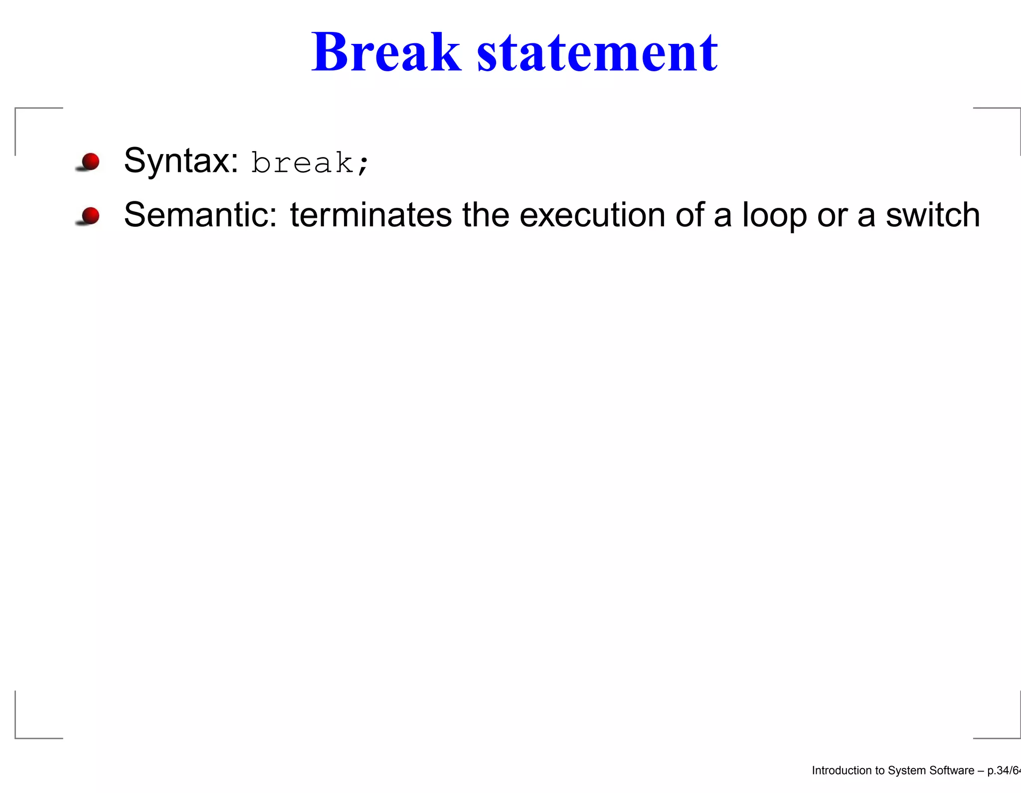 Break statement Syntax: break; Semantic: terminates the execution of a loop or a switch Introduction to System Software – p.34/64 