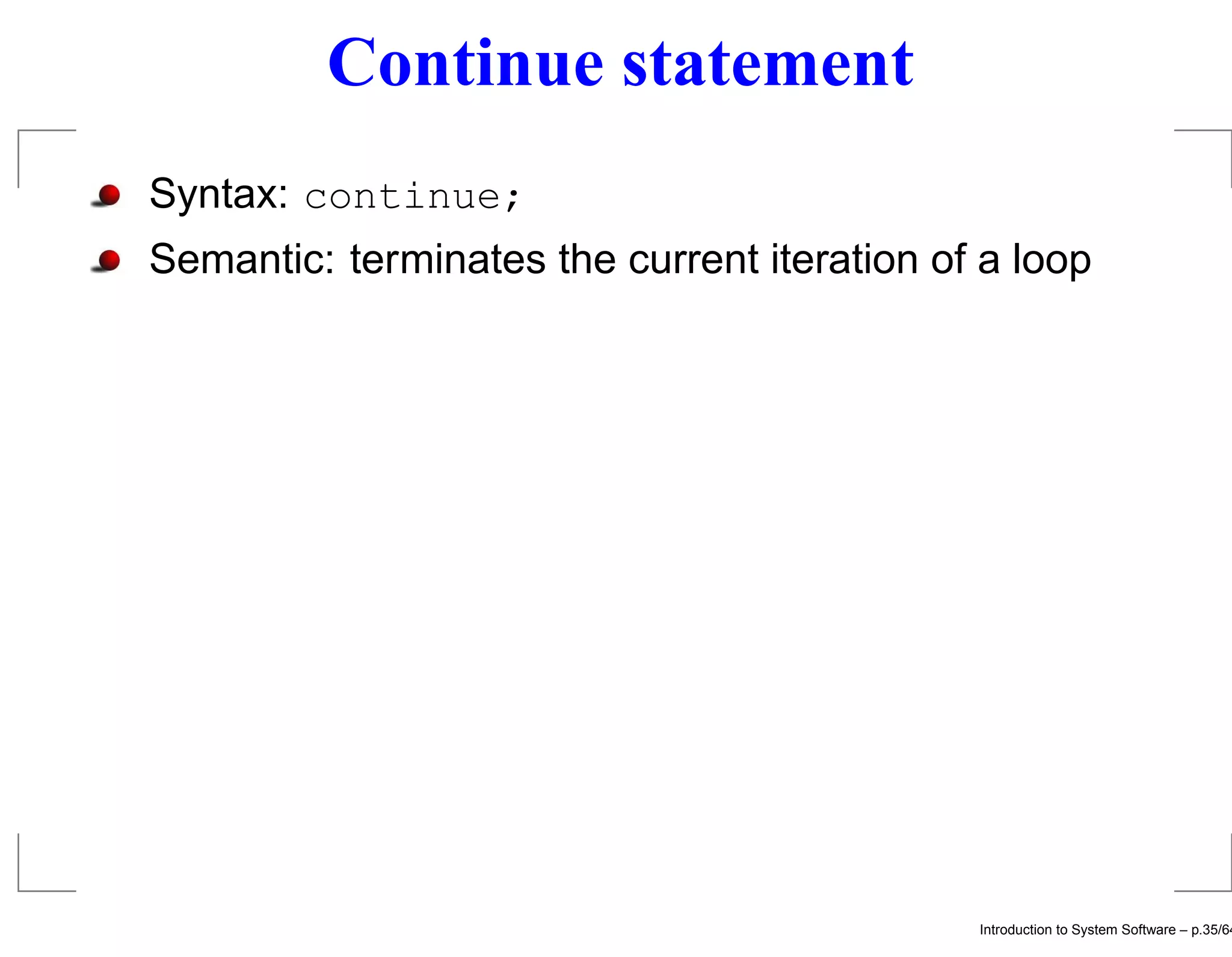Continue statement Syntax: continue; Semantic: terminates the current iteration of a loop Introduction to System Software – p.35/64 