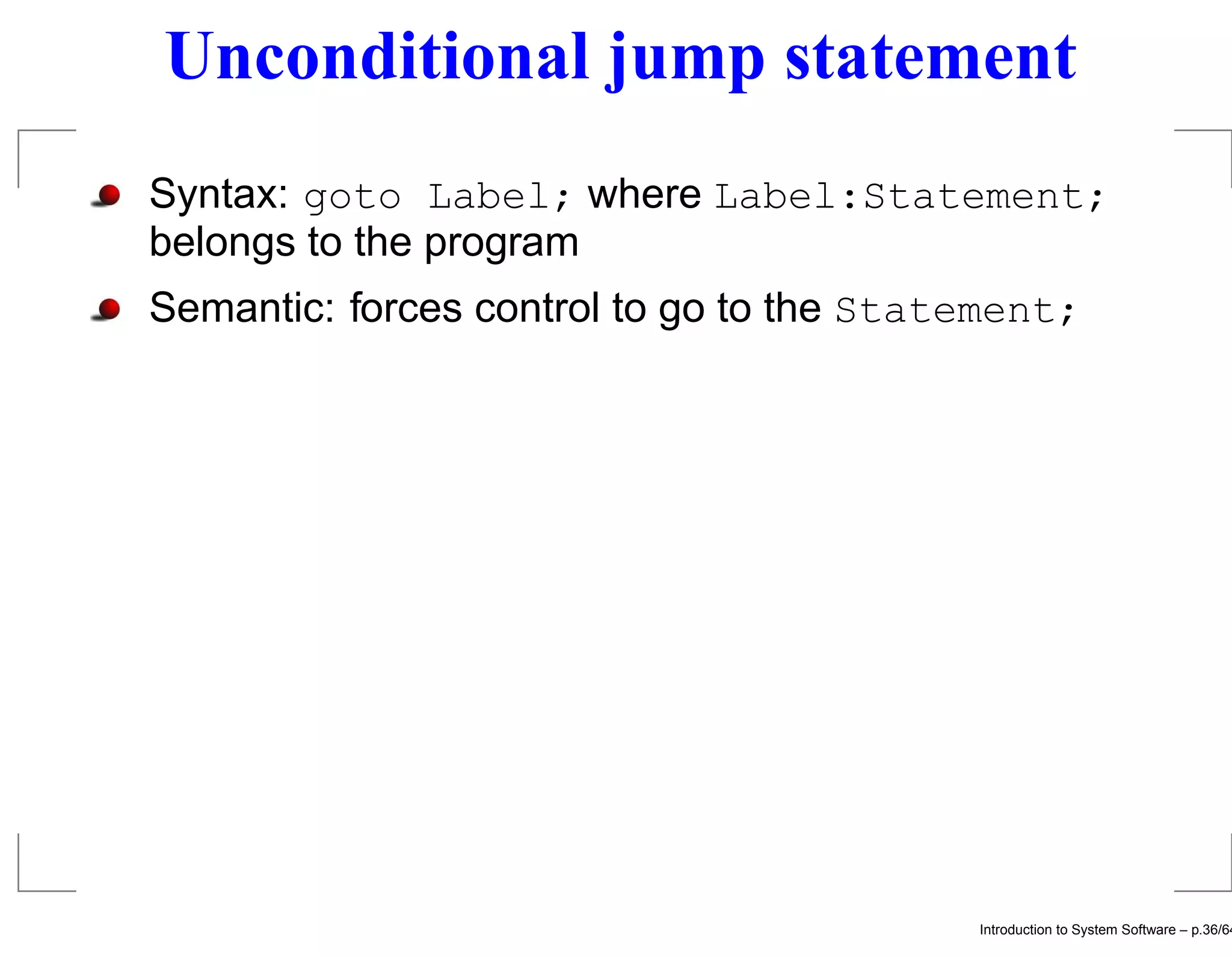 Unconditional jump statement Syntax: goto Label; where Label:Statement; belongs to the program Semantic: forces control to go to the Statement; Introduction to System Software – p.36/64 