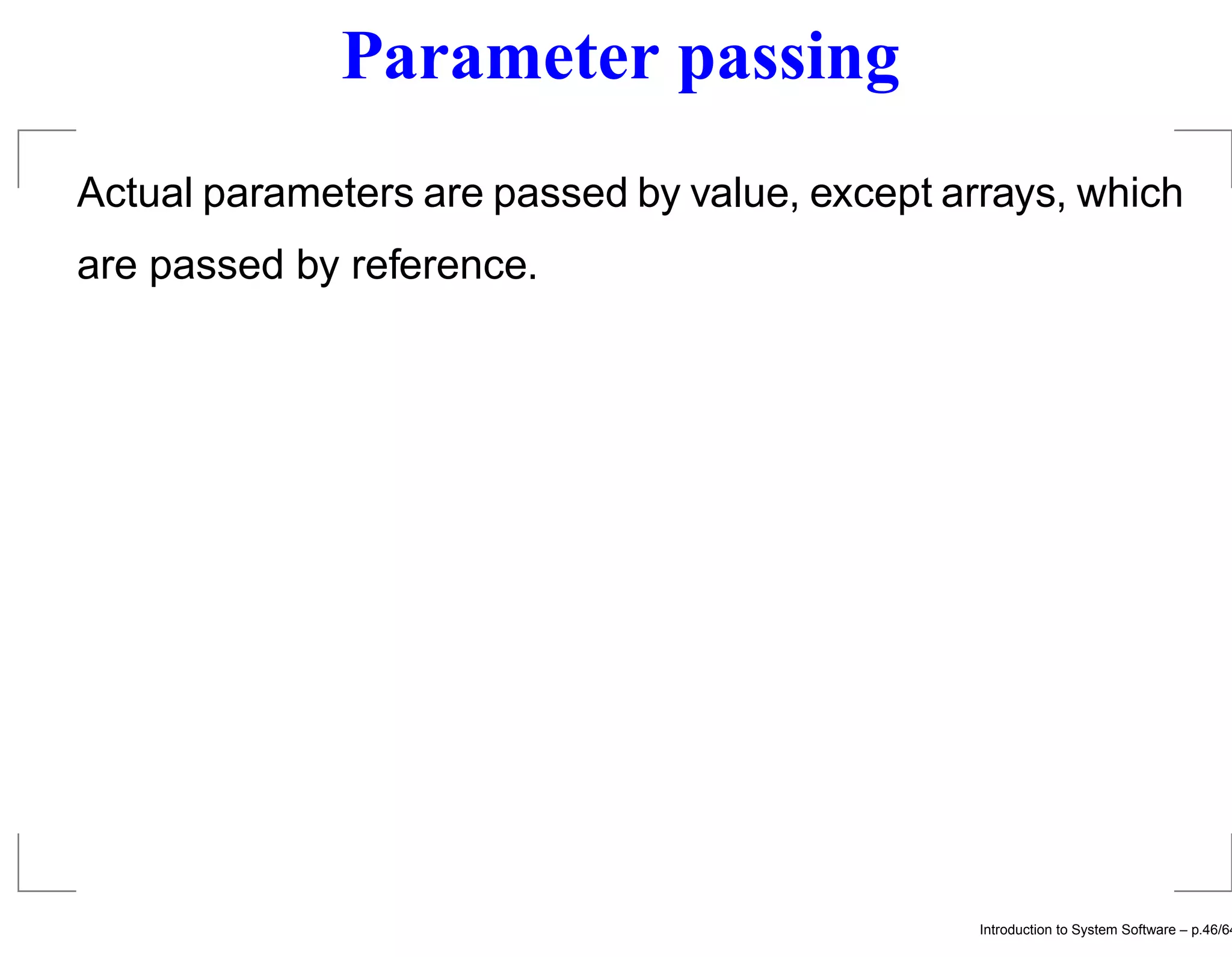 Parameter passing Actual parameters are passed by value, except arrays, which are passed by reference. Introduction to System Software – p.46/64 