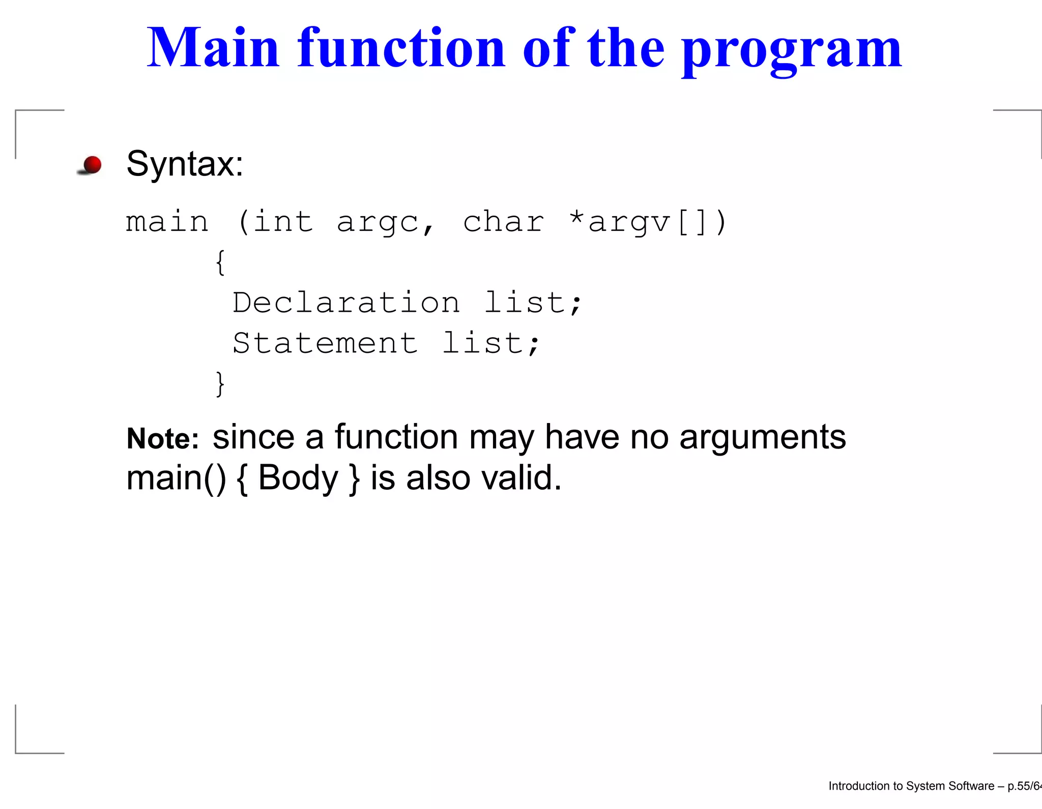 Main function of the program Syntax: main (int argc, char *argv[]) { Declaration list; Statement list; } Note:since a function may have no arguments main() { Body } is also valid. Introduction to System Software – p.55/64 