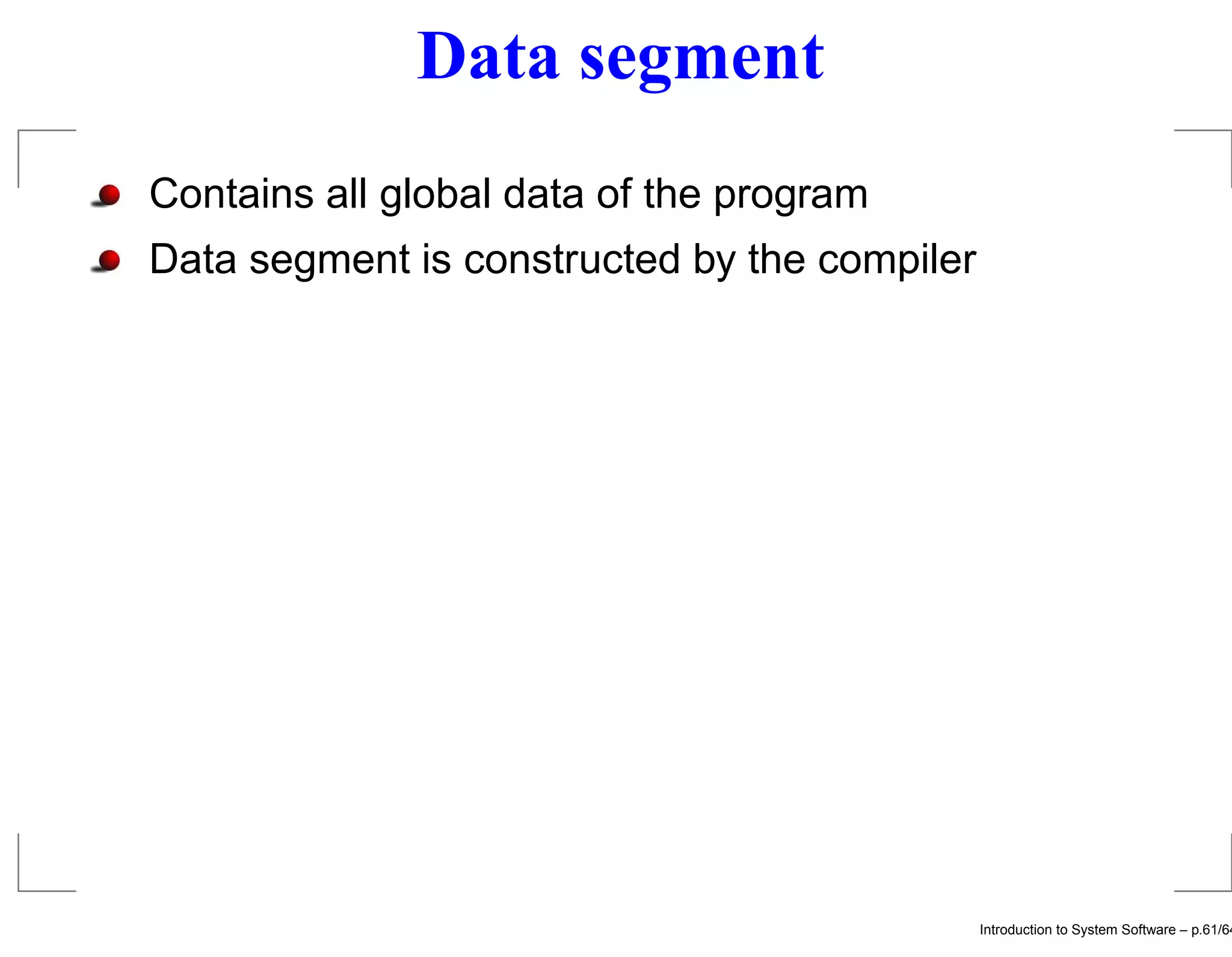Data segment Contains all global data of the program Data segment is constructed by the compiler Introduction to System Software – p.61/64 