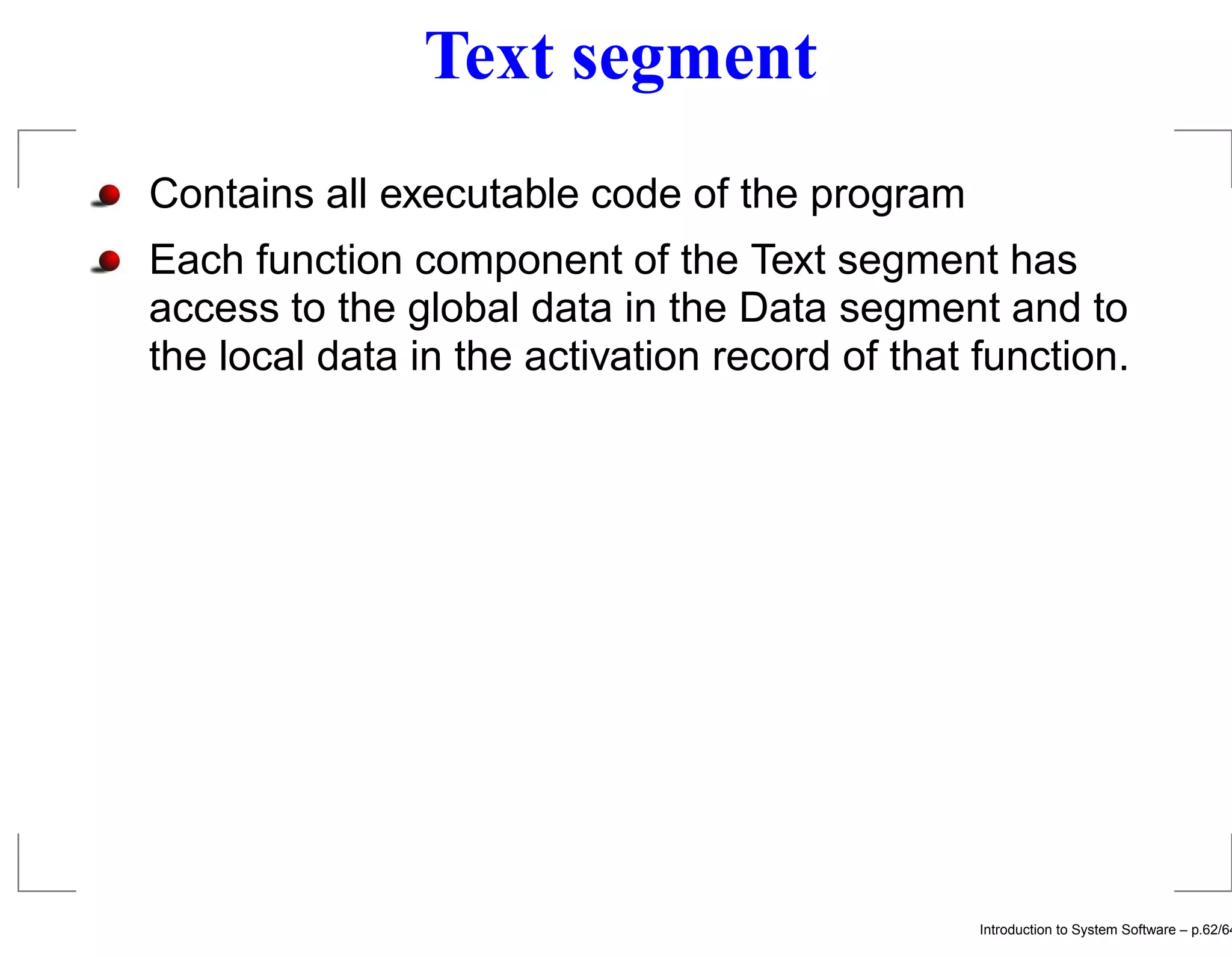 Text segment Contains all executable code of the program Each function component of the Text segment has access to the global data in the Data segment and to the local data in the activation record of that function. Introduction to System Software – p.62/64 