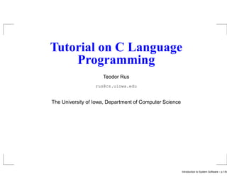 Tutorial on C Language
    Programming
                     Teodor Rus
                  rus@cs.uiowa.edu


The University of Iowa, Department of Computer Science




                                                         Introduction to System Software – p.1/64
 