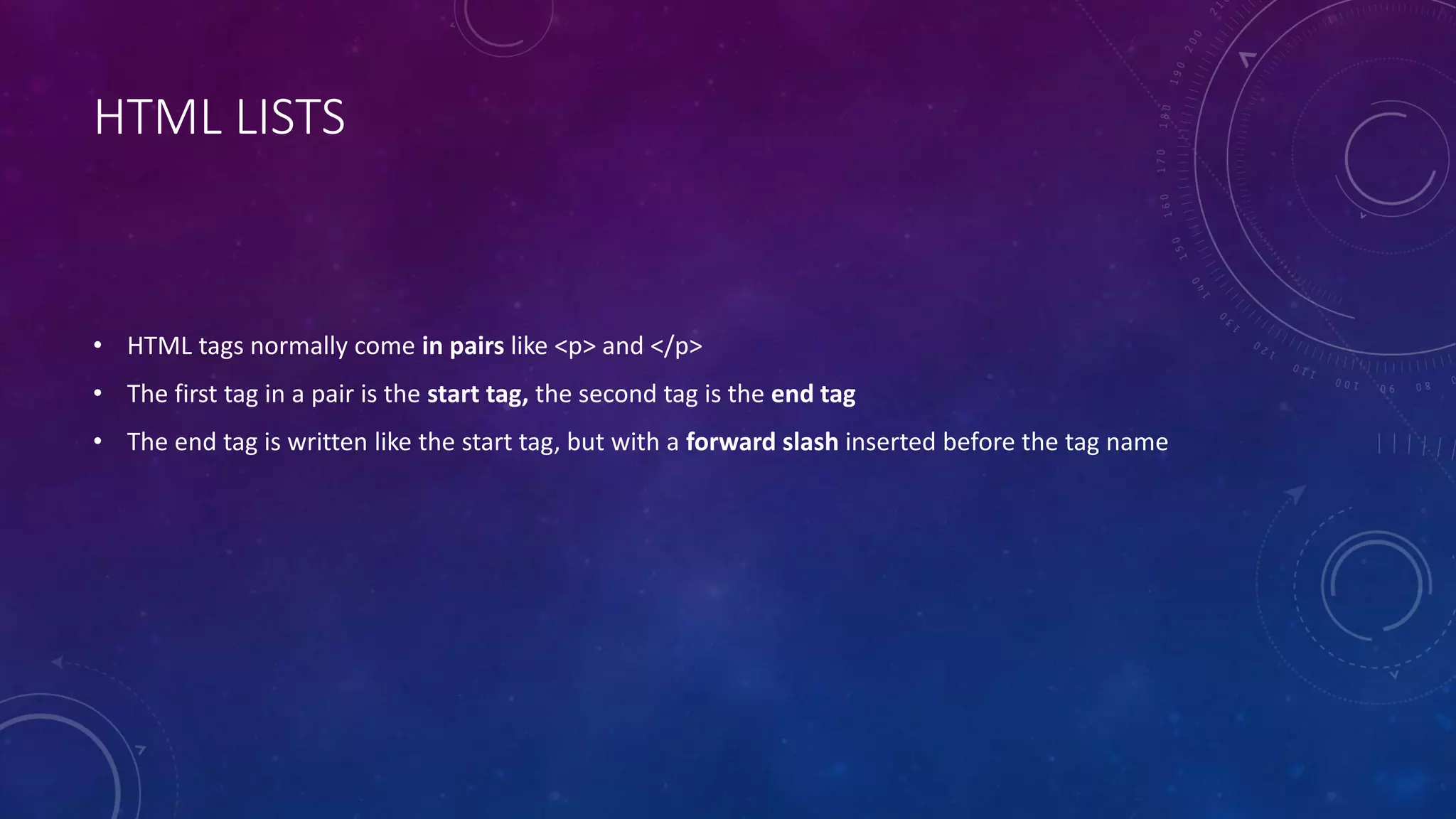HTML LISTS
• HTML tags normally come in pairs like <p> and </p>
• The first tag in a pair is the start tag, the second tag is the end tag
• The end tag is written like the start tag, but with a forward slash inserted before the tag name
 