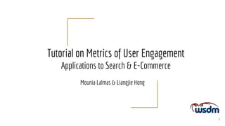 Tutorial on Metrics of User Engagement
Applications to Search & E-Commerce
1
Mounia Lalmas & Liangjie Hong
 