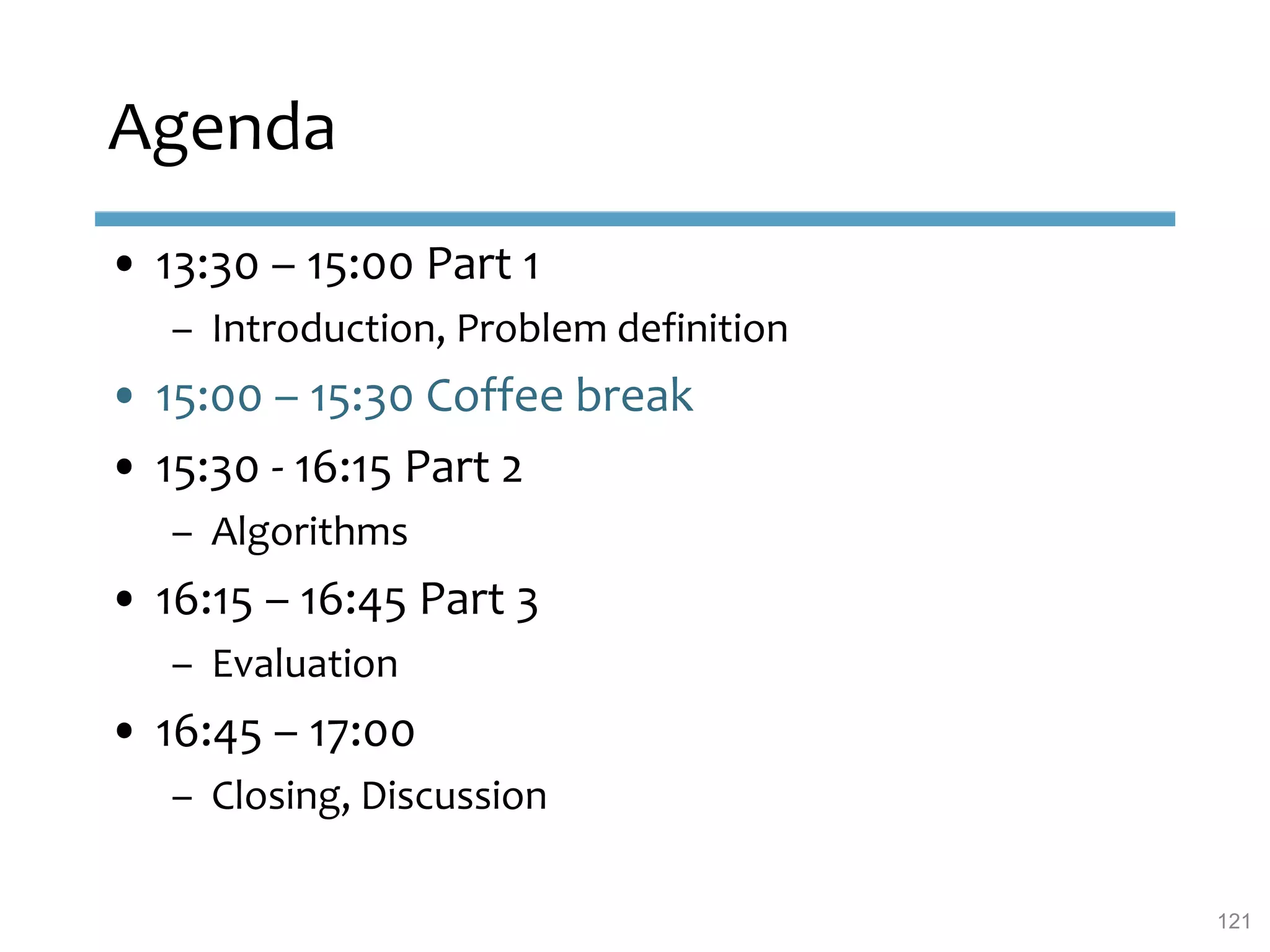 Agenda
• 13:30 – 15:00 Part 1
– Introduction, Problem definition
• 15:00 – 15:30 Coffee break
• 15:30 - 16:15 Part 2
– Algorithms
• 16:15 – 16:45 Part 3
– Evaluation
• 16:45 – 17:00
– Closing, Discussion
121
 