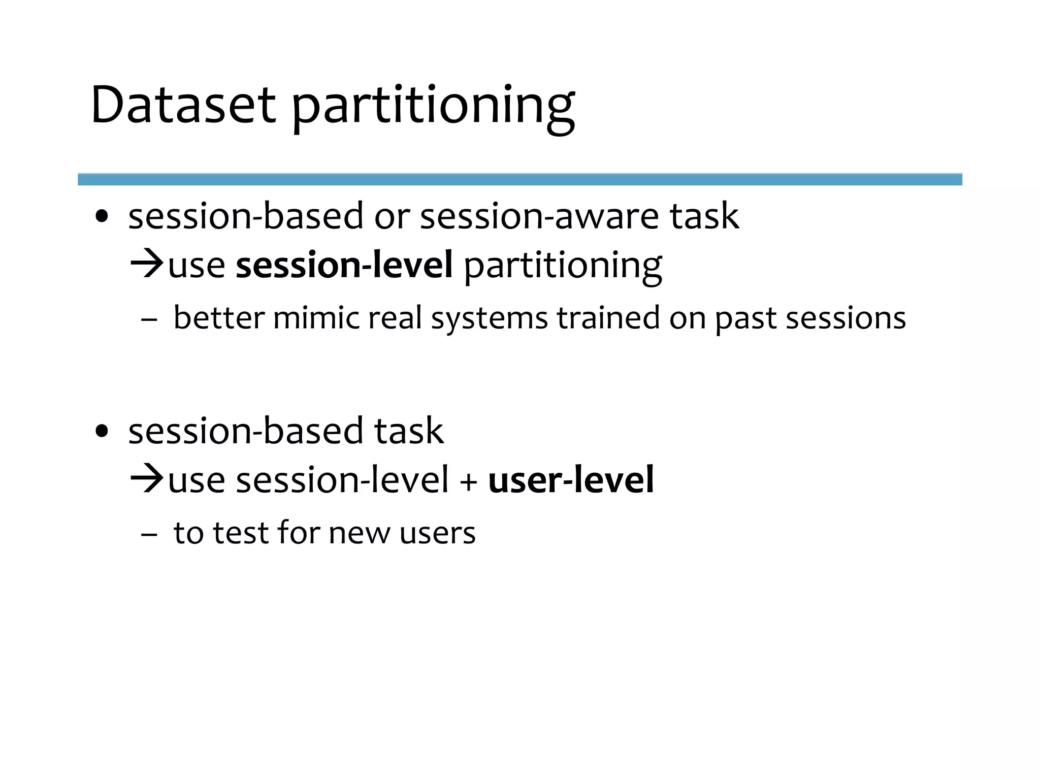 • session-based or session-aware task
use session-level partitioning
– better mimic real systems trained on past sessions
• session-based task
use session-level + user-level
– to test for new users
Dataset partitioning
 