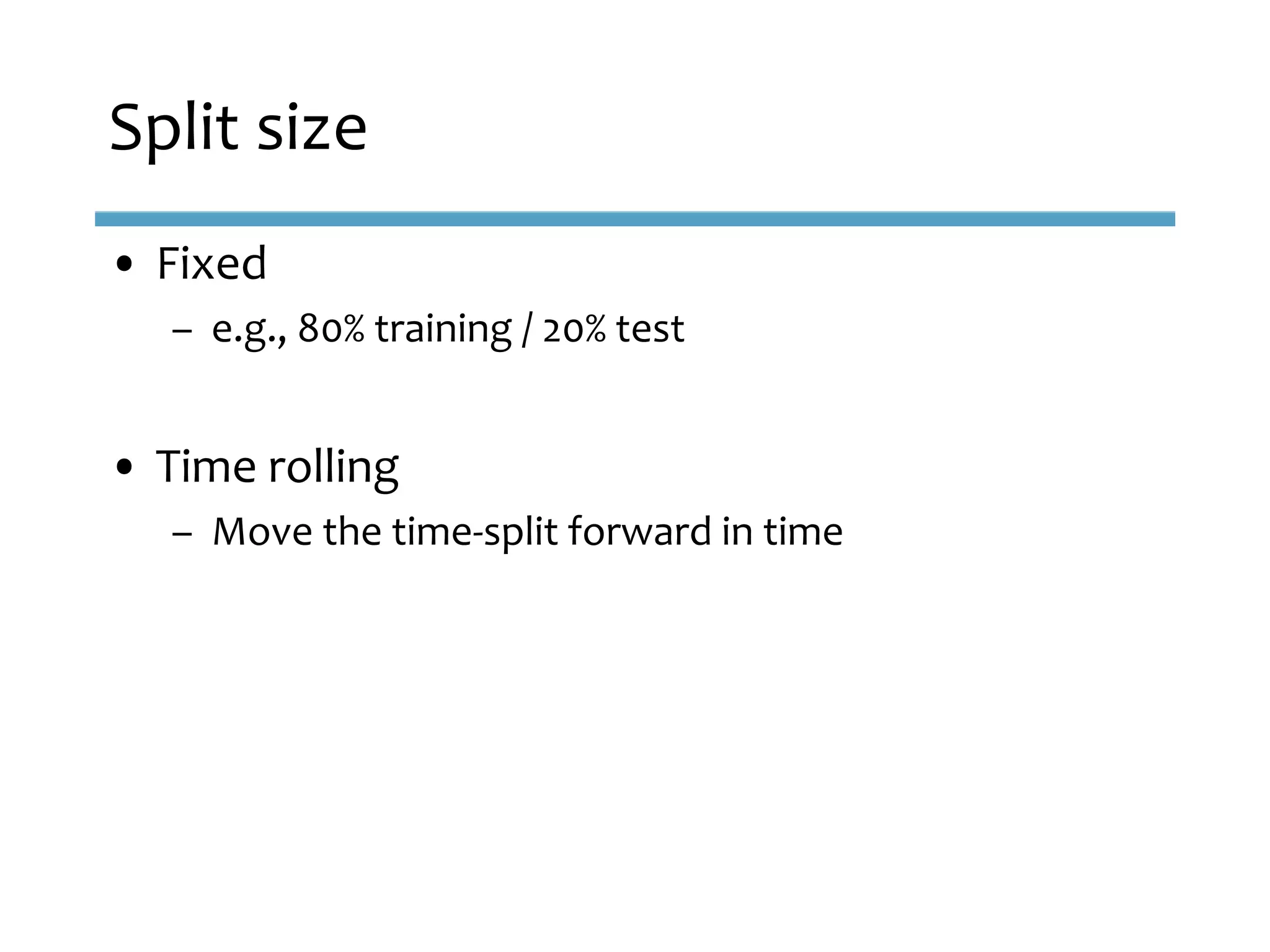 • Fixed
– e.g., 80% training / 20% test
• Time rolling
– Move the time-split forward in time
Split size
 