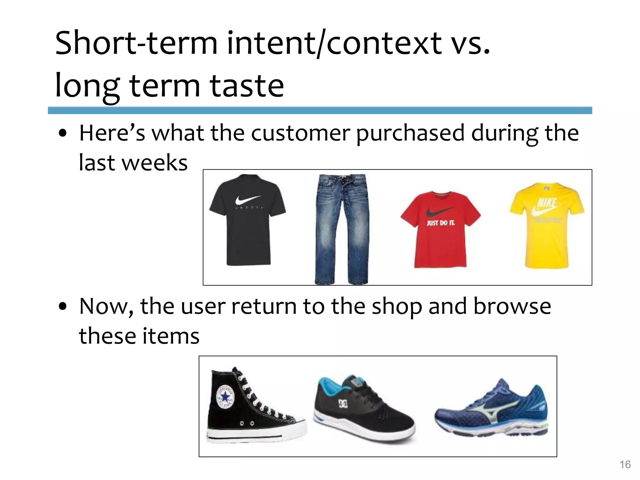 • Here’s what the customer purchased during the
last weeks
• Now, the user return to the shop and browse
these items
Short-term intent/context vs.
long term taste
16
 