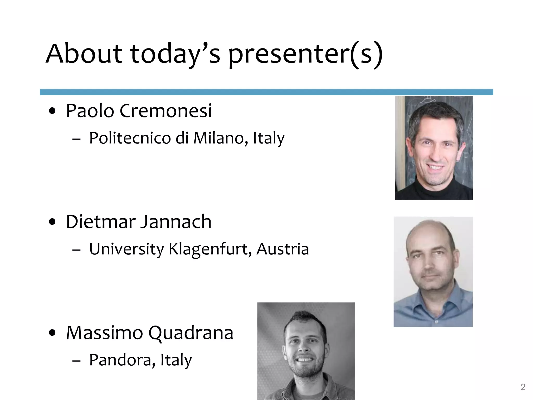 About today’s presenter(s)
• Paolo Cremonesi
– Politecnico di Milano, Italy
• Dietmar Jannach
– University Klagenfurt, Austria
• Massimo Quadrana
– Pandora, Italy
2
 