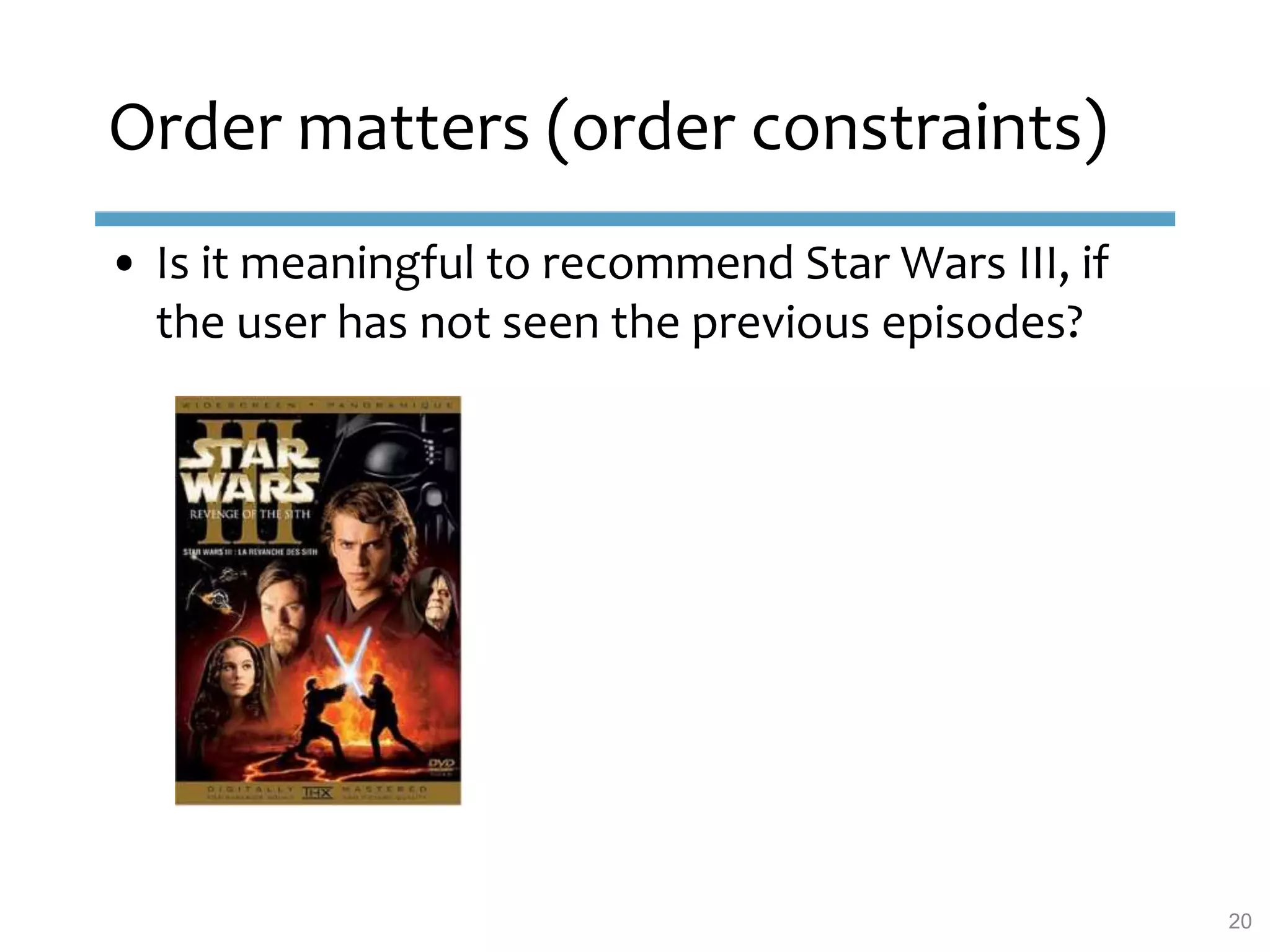 Order matters (order constraints)
• Is it meaningful to recommend Star Wars III, if
the user has not seen the previous episodes?
20
 