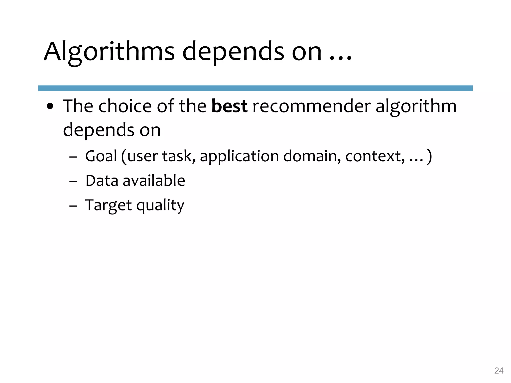 • The choice of the best recommender algorithm
depends on
– Goal (user task, application domain, context, …)
– Data available
– Target quality
Algorithms depends on …
24
 