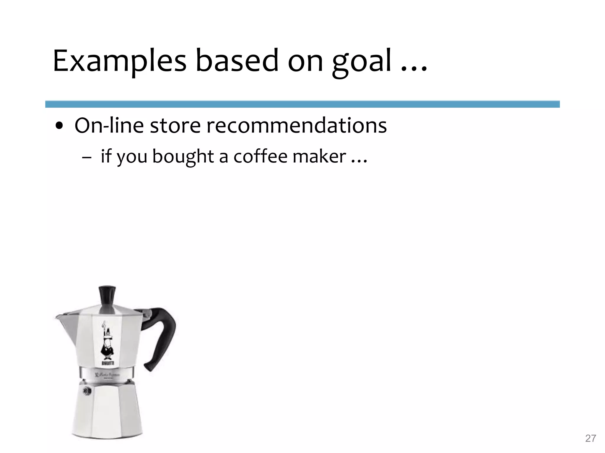 • On-line store recommendations
– if you bought a coffee maker …
Examples based on goal …
27
 