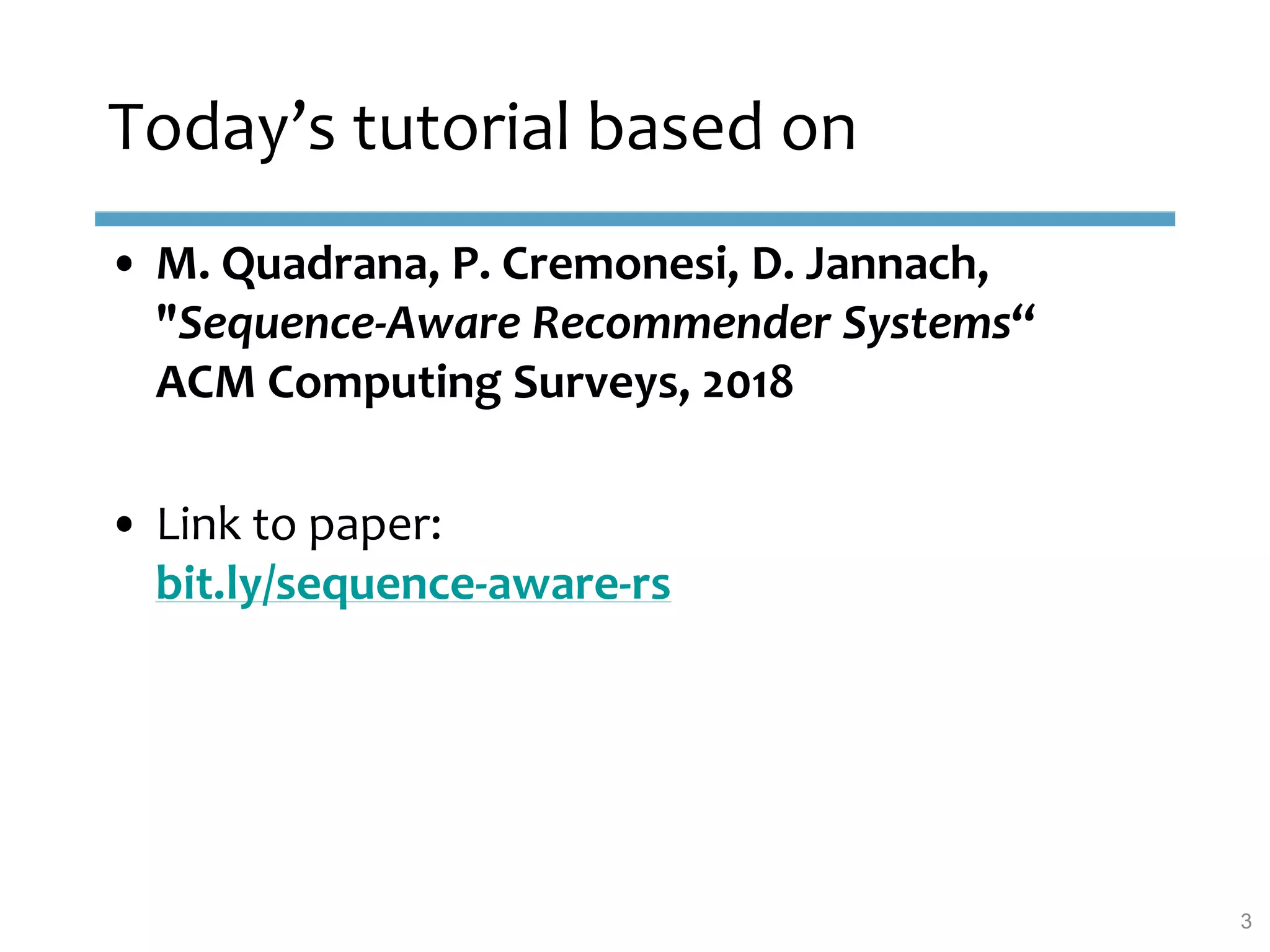 • M. Quadrana, P. Cremonesi, D. Jannach,
"Sequence-Aware Recommender Systems“
ACM Computing Surveys, 2018
• Link to paper:
bit.ly/sequence-aware-rs
Today’s tutorial based on
3
 
