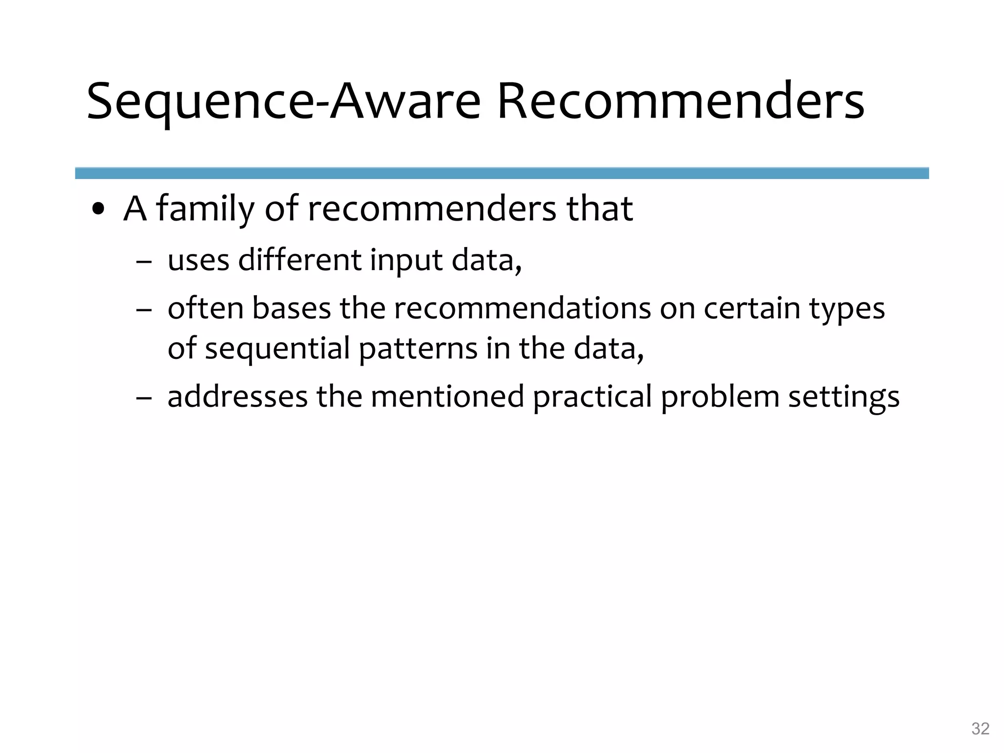 • A family of recommenders that
– uses different input data,
– often bases the recommendations on certain types
of sequential patterns in the data,
– addresses the mentioned practical problem settings
Sequence-Aware Recommenders
32
 