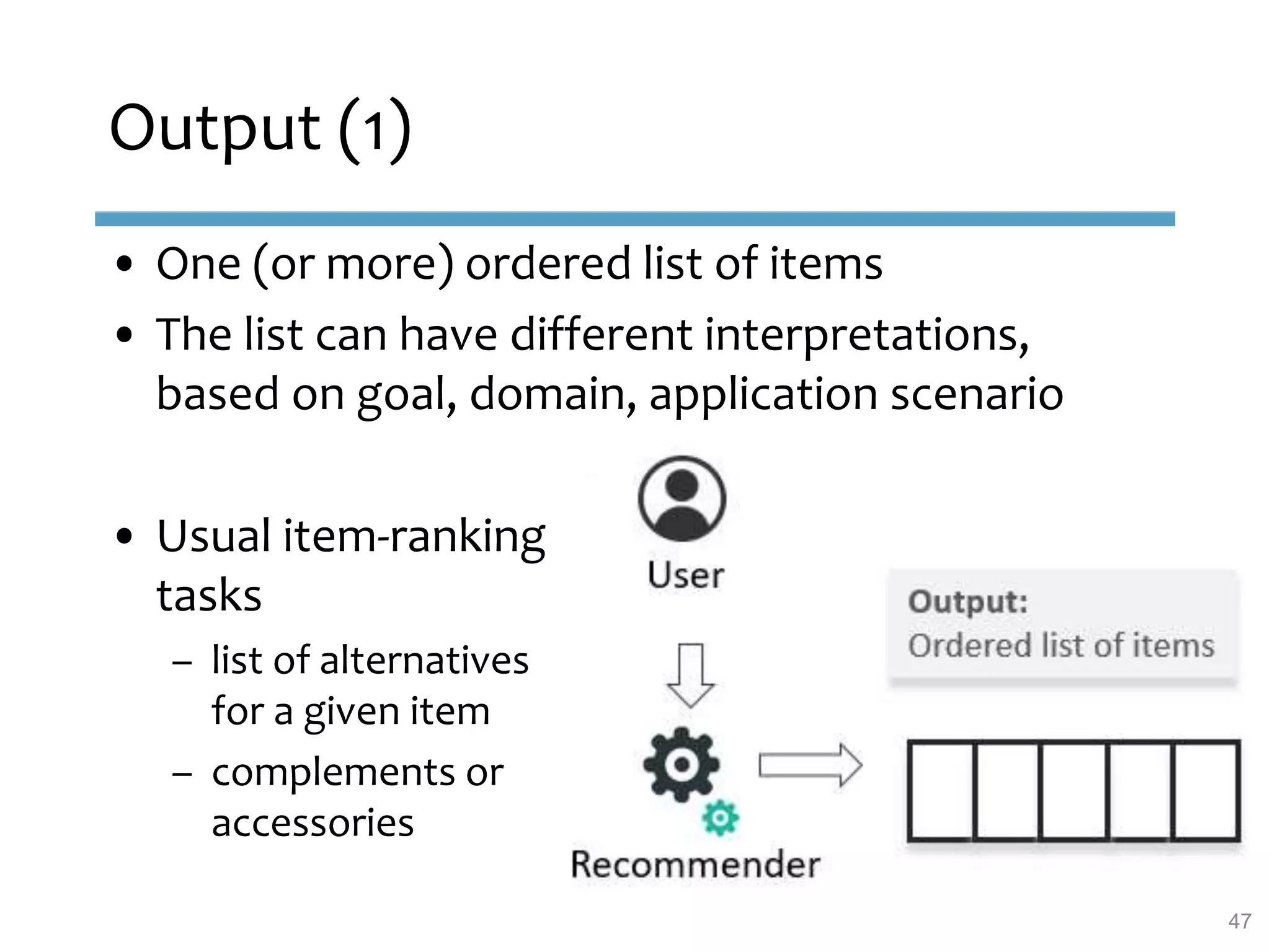 Output (1)
47
• One (or more) ordered list of items
• The list can have different interpretations,
based on goal, domain, application scenario
• Usual item-ranking
tasks
– list of alternatives
for a given item
– complements or
accessories
 