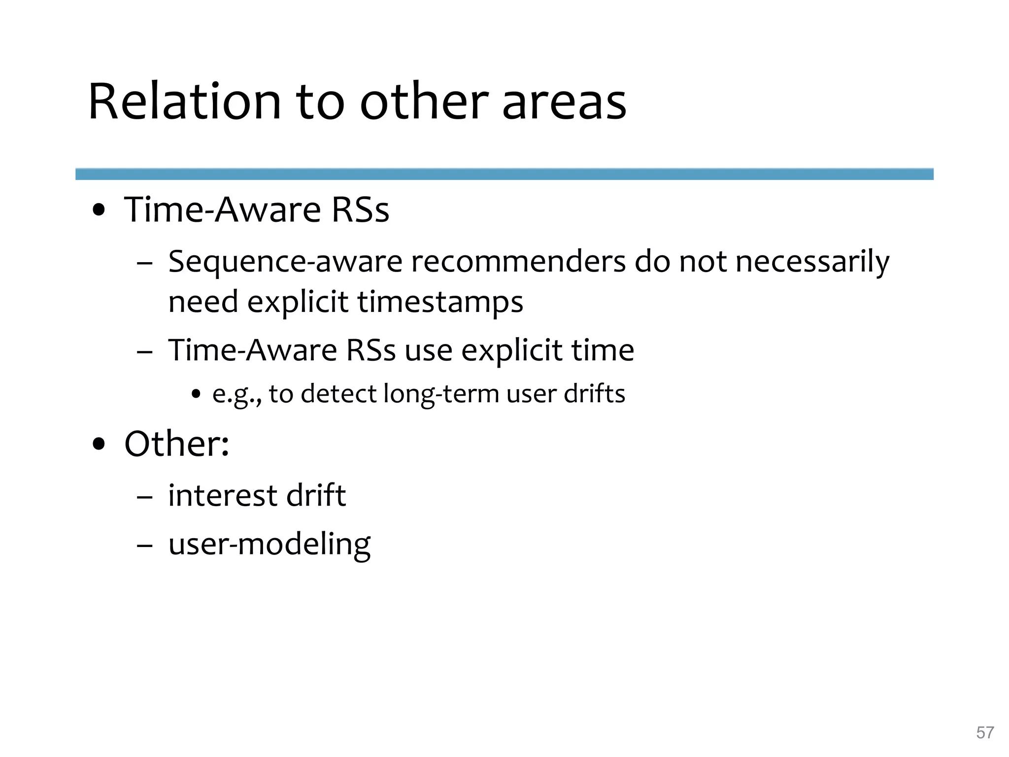 • Time-Aware RSs
– Sequence-aware recommenders do not necessarily
need explicit timestamps
– Time-Aware RSs use explicit time
• e.g., to detect long-term user drifts
• Other:
– interest drift
– user-modeling
Relation to other areas
57
 