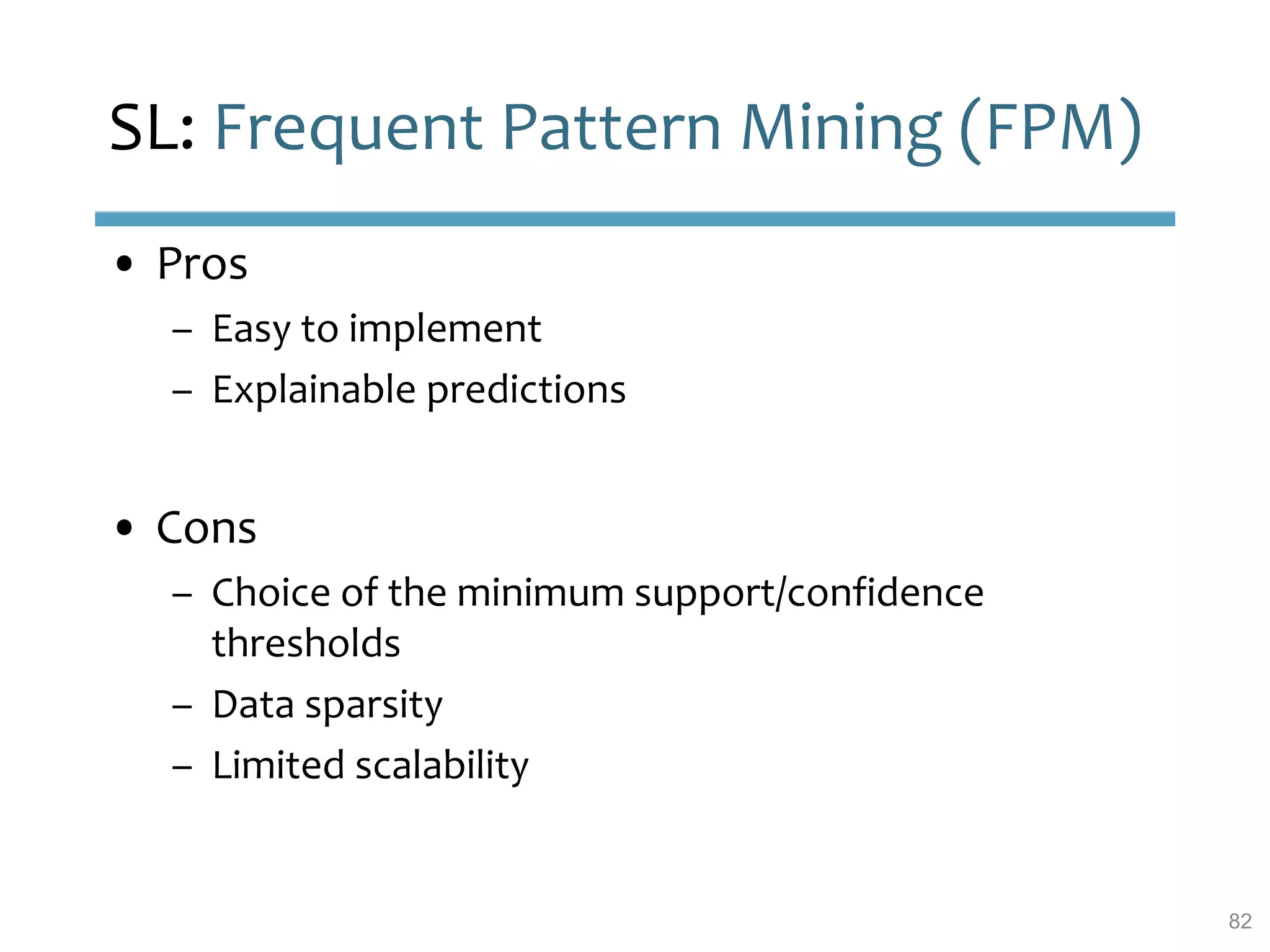 SL: Frequent Pattern Mining (FPM)
• Pros
– Easy to implement
– Explainable predictions
• Cons
– Choice of the minimum support/confidence
thresholds
– Data sparsity
– Limited scalability
82
 