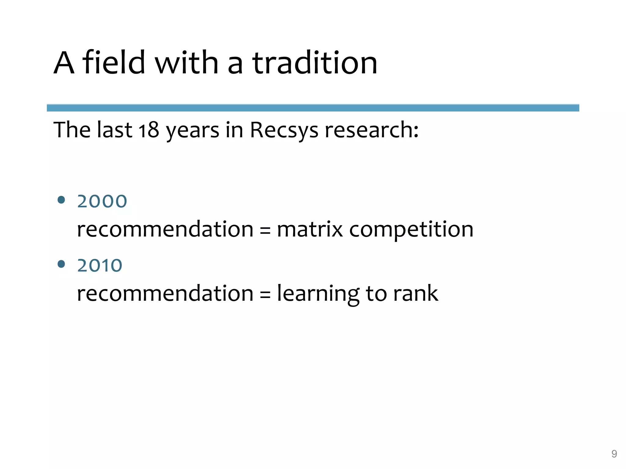 A field with a tradition
The last 18 years in Recsys research:
• 2000
recommendation = matrix competition
• 2010
recommendation = learning to rank
9
 
