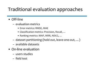 • Off-line
– evaluation metrics
• Error metrics: RMSE, MAE
• Classification metrics: Precision, Recall, …
• Ranking metric...