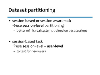 • session-based or session-aware task
use session-level partitioning
– better mimic real systems trained on past sessions...