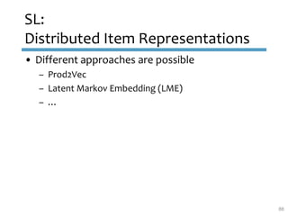 SL:
Distributed Item Representations
• Different approaches are possible
– Prod2Vec
– Latent Markov Embedding (LME)
– …
88
 