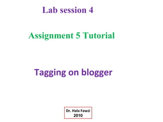 Tagging on blogger
Assignment 5 Tutorial
Lab session 4
Dr. Hala Fawzi
2010
 