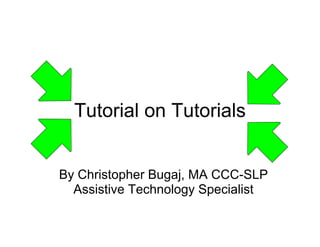 Tutorial on Tutorials
            n


By Christopher Bu
                ugaj, MA CCC-SLP
  Assistive Techn
                nology Specialist
 