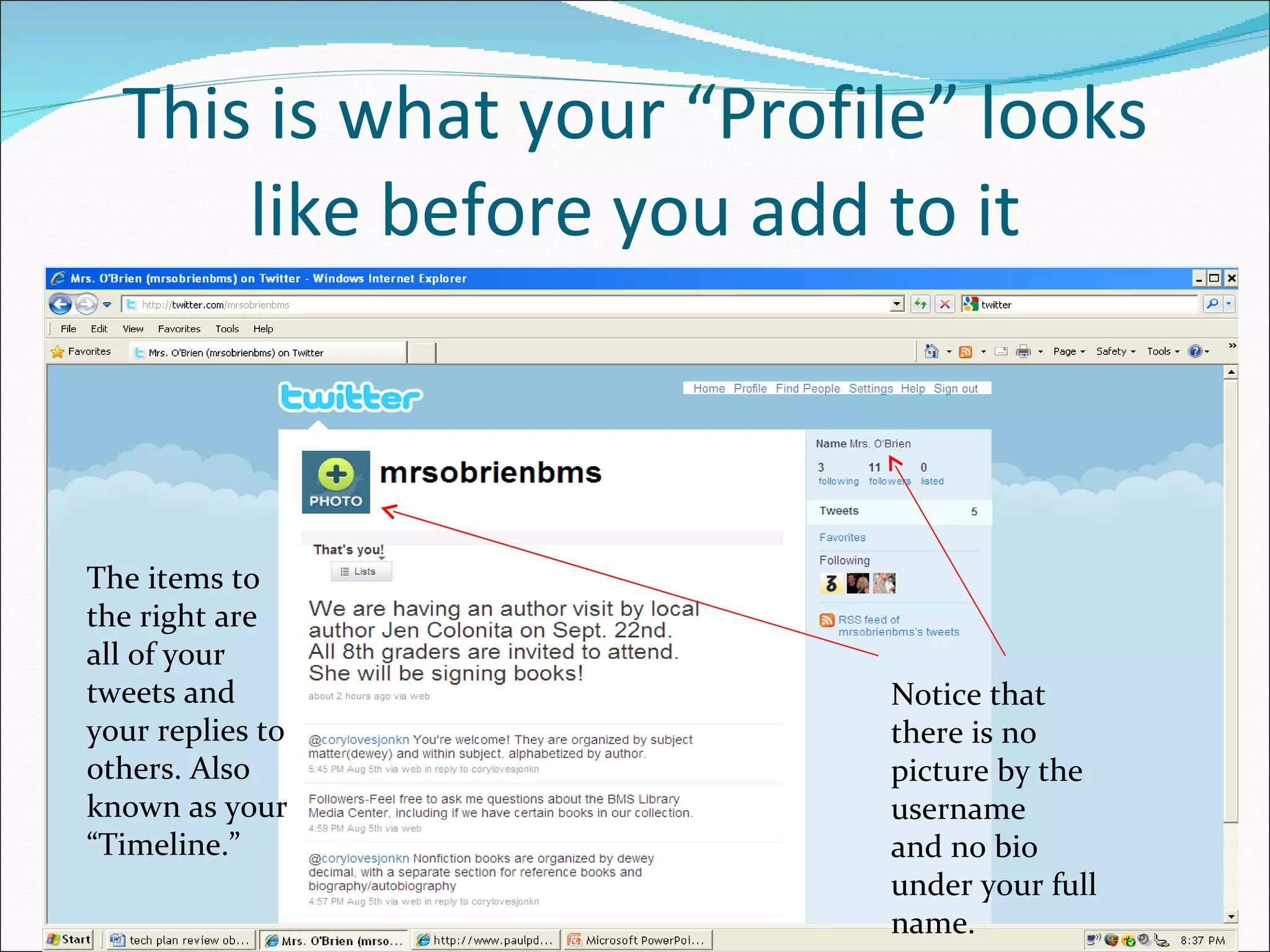 This is what your “Profile” looks like before you add to it The items to the right are all of your tweets and your replies to others. Also known as your “ Timeline.” Notice that there is no picture by the username and no bio under your full name. 