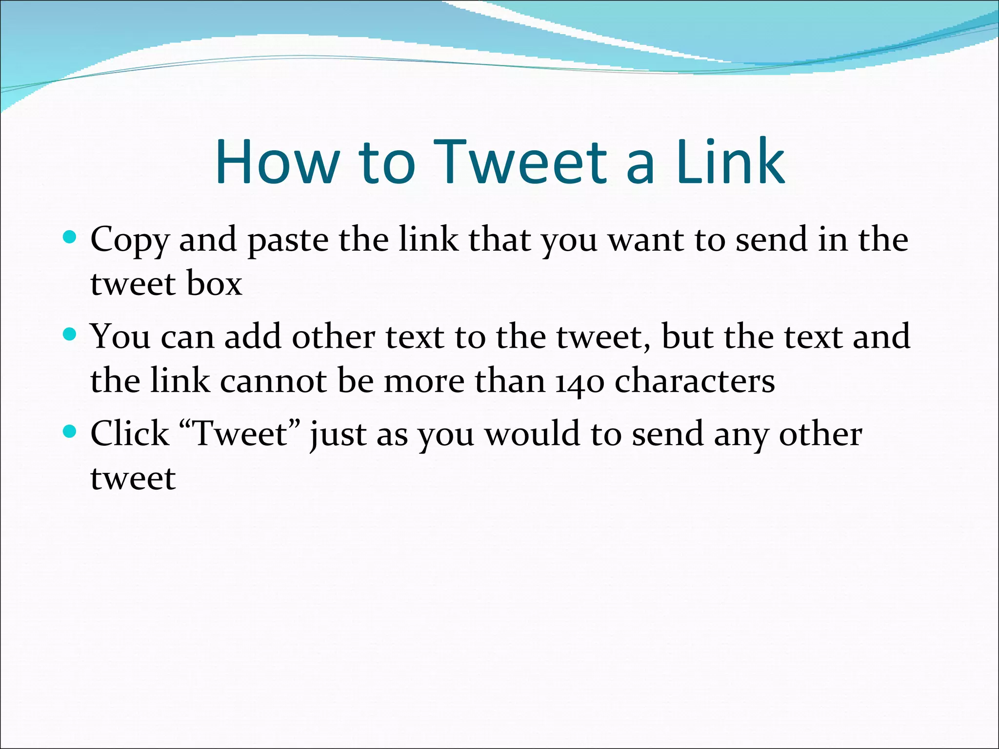 How to Tweet a Link Copy and paste the link that you want to send in the tweet box You can add other text to the tweet, but the text and the link cannot be more than 140 characters Click “Tweet” just as you would to send any other tweet 