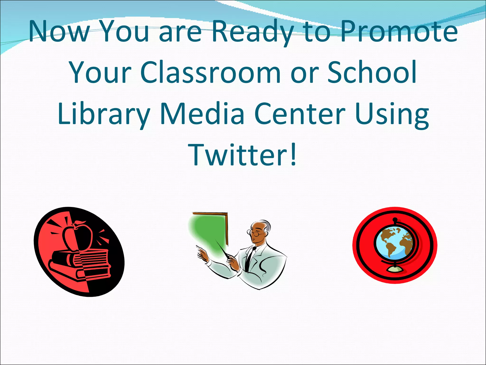 Now You are Ready to Promote Your Classroom or School Library Media Center Using Twitter! 