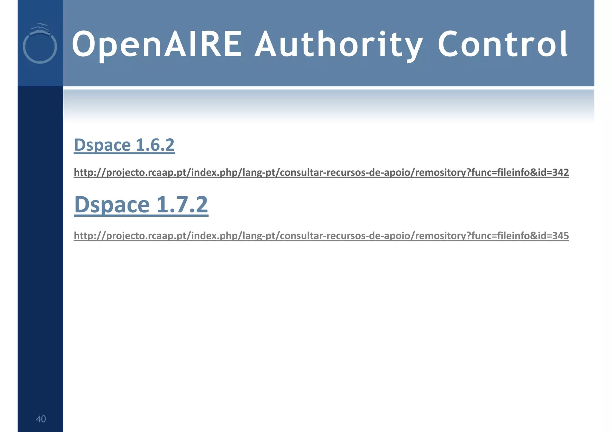 OpenAIRE Authority Control
Dspace 1.6.2
http://projecto.rcaap.pt/index.php/lang‐pt/consultar‐recursos‐de‐apoio/remository?func=fileinfo&id=342
Dspace 1.7.2
http://projecto.rcaap.pt/index.php/lang‐pt/consultar‐recursos‐de‐apoio/remository?func=fileinfo&id=345
40
 