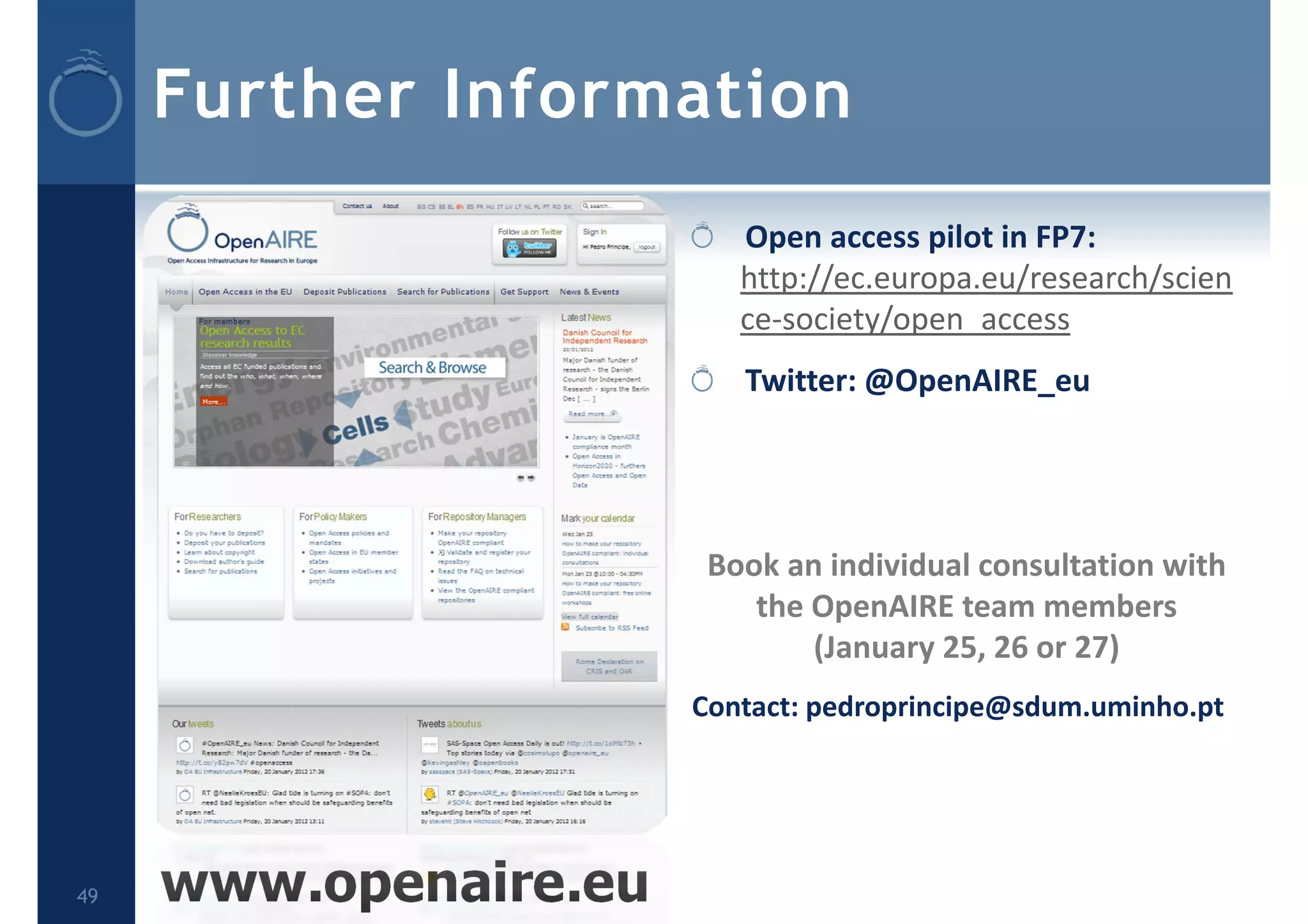Further Information
Open access pilot in FP7: 
http://ec.europa.eu/research/scien
ce‐society/open_access
Twitter: @OpenAIRE_eu
Book an individual consultation with 
the OpenAIRE team members 
(January 25, 26 or 27)
Contact: pedroprincipe@sdum.uminho.pt
www.openaire.eu49
 