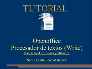 TUTORIAL
Openoffice
Procesador de textos (Write)
Manera fácil de instalar y utilizarlo.
Santos Caballero Martínez
 