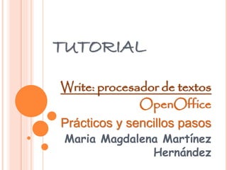 TUTORIAL
Write: procesador de textos
OpenOffice
Prácticos y sencillos pasos
Maria Magdalena Martínez
Hernández
 