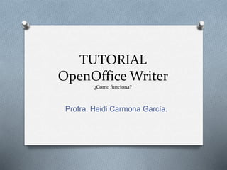TUTORIAL
OpenOffice Writer
¿Cómo funciona?
Profra. Heidi Carmona García.
 