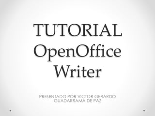 TUTORIAL
OpenOffice
Writer
PRESENTADO POR VICTOR GERARDO
GUADARRAMA DE PAZ
 