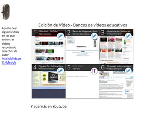 Aquí te dejo
algunos sitios
en los que
encontrar
vídeos
respetando
derechos de
autor
http://blnds.co
/1hMewVb
Y además en Youtube
 