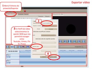 1 Menú Ficheros do
proxecto/Exportar
3En Perfil de vídeo
seleccionamos la
opción WEB que nos
permitirá escoger
entre
Youtube, Vimeo, Flic
kr, Picasa
2
4
Exportar vídeo
 