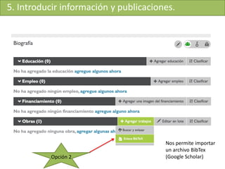5. Introducir información y publicaciones.
Opción 2
Nos permite importar
un archivo BibTex
(Google Scholar)
 