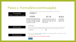 Passo 1: Formulário (continuação)
Privacidade
(Público, Limitado ou Privado)
Notificações
Termos de uso
As informações
podem ser vistas
apenas por você.
Informações são vistas por qualquer um
que acesse o site do ORCID. Os dados
marcados como públicos, são incluídos
em arquivos de dados publicados
anualmente com o ORCID.
As informações podem ser vistas por
quaisquer pessoas autorizadas por
você para ter acesso aos seus
registros ORCID.
 