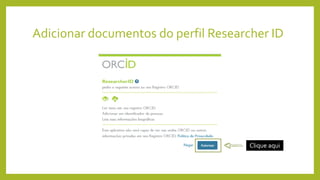 Adicionar documentos do perfil Researcher ID
Clique aqui
 